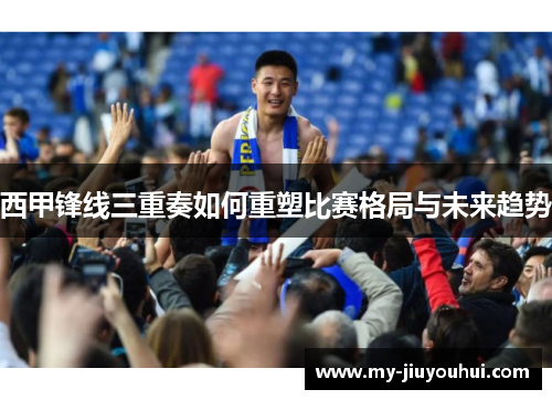 西甲锋线三重奏如何重塑比赛格局与未来趋势