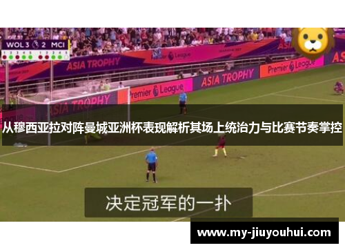 从穆西亚拉对阵曼城亚洲杯表现解析其场上统治力与比赛节奏掌控