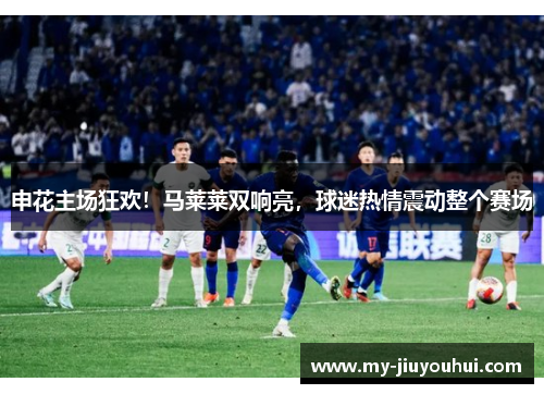 申花主场狂欢！马莱莱双响亮，球迷热情震动整个赛场