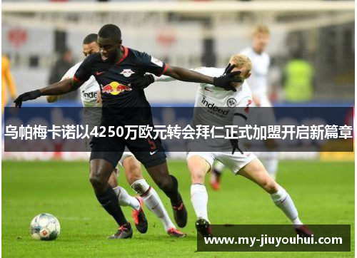 乌帕梅卡诺以4250万欧元转会拜仁正式加盟开启新篇章