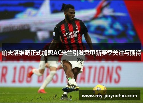 帕夫洛维奇正式加盟AC米兰引发意甲新赛季关注与期待