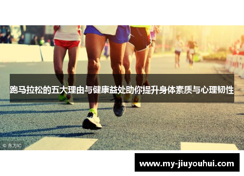 跑马拉松的五大理由与健康益处助你提升身体素质与心理韧性