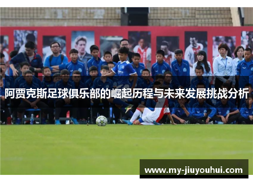 阿贾克斯足球俱乐部的崛起历程与未来发展挑战分析